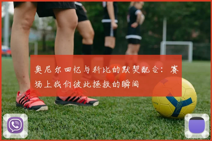 奥尼尔回忆与科比的默契配合：赛场上我们彼此拯救的瞬间