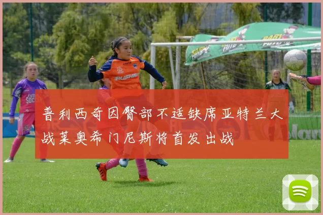 普利西奇因臀部不适缺席亚特兰大战莱奥希门尼斯将首发出战