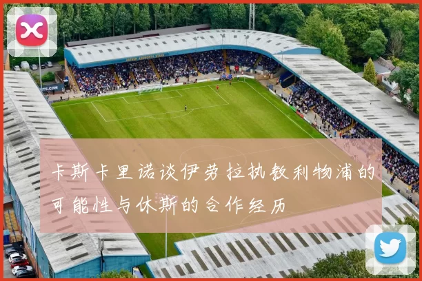 卡斯卡里诺谈伊劳拉执教利物浦的可能性与休斯的合作经历