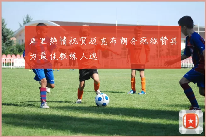 库里热情祝贺迈克布朗夺冠称赞其为最佳教练人选