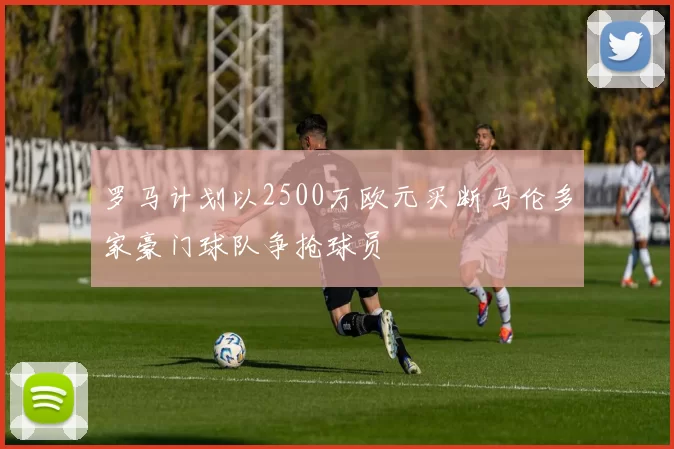罗马计划以2500万欧元买断马伦多家豪门球队争抢球员