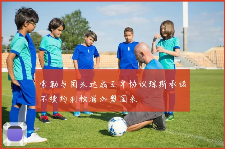 索勒与国米达成五年协议琼斯承诺不续约利物浦加盟国米
