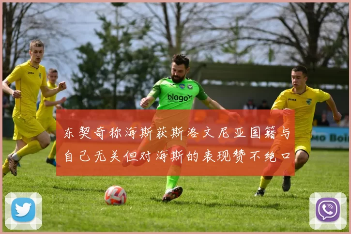 东契奇称海斯获斯洛文尼亚国籍与自己无关但对海斯的表现赞不绝口