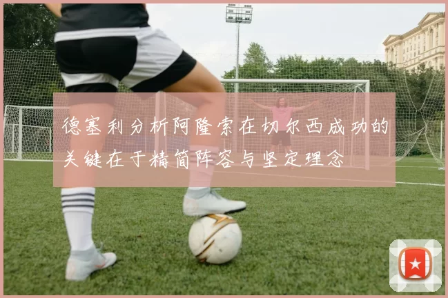 德塞利分析阿隆索在切尔西成功的关键在于精简阵容与坚定理念