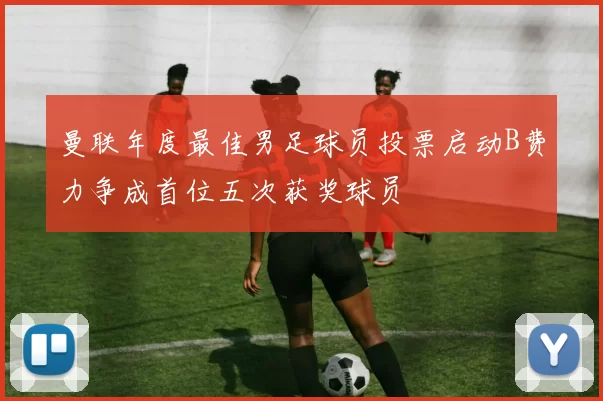 曼联年度最佳男足球员投票启动B费力争成首位五次获奖球员