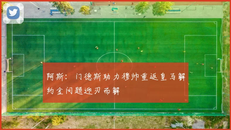 阿斯：门德斯助力穆帅重返皇马解约金问题迎刃而解