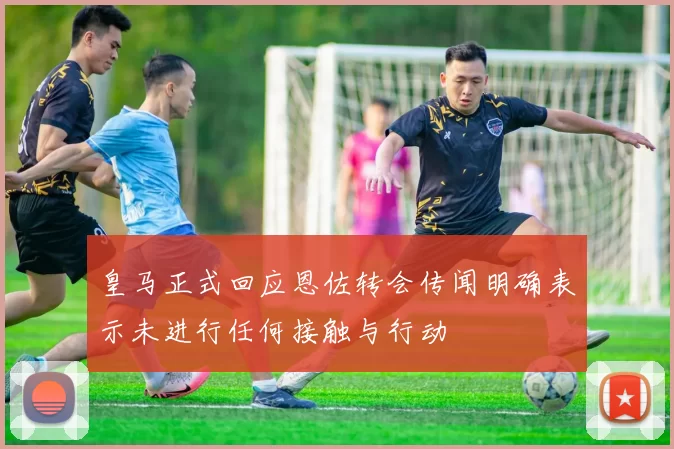 皇马正式回应恩佐转会传闻明确表示未进行任何接触与行动
