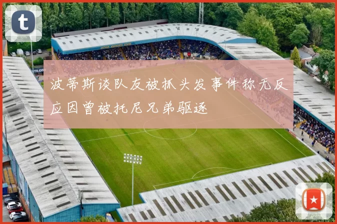 波蒂斯谈队友被抓头发事件称无反应因曾被托尼兄弟驱逐