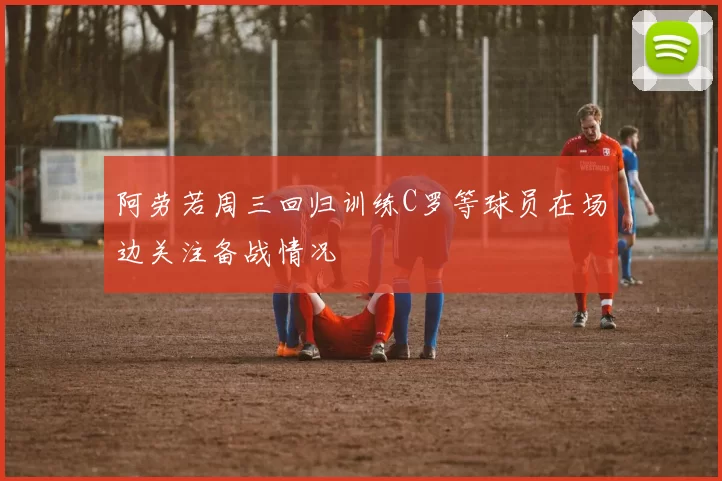 阿劳若周三回归训练C罗等球员在场边关注备战情况