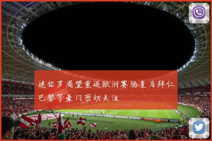 迷你罗渴望重返欧洲赛场皇马拜仁巴黎等豪门密切关注