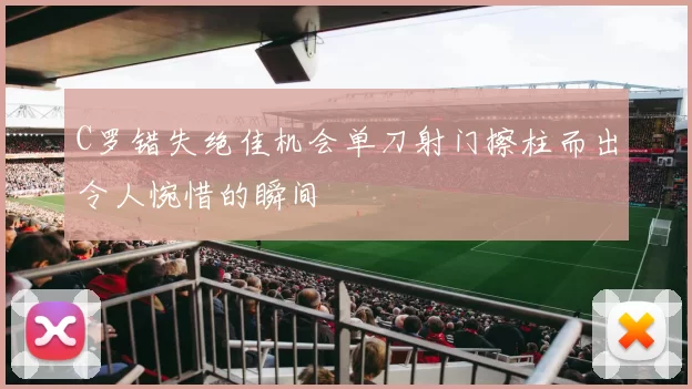 C罗错失绝佳机会单刀射门擦柱而出令人惋惜的瞬间