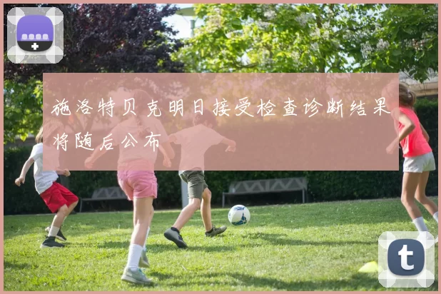 施洛特贝克明日接受检查诊断结果将随后公布