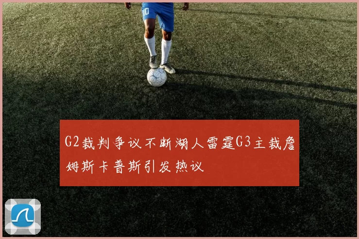 G2裁判争议不断湖人雷霆G3主裁詹姆斯卡普斯引发热议