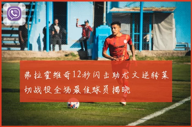 弗拉霍维奇12秒闪击助尤文逆转莱切战役全场最佳球员揭晓