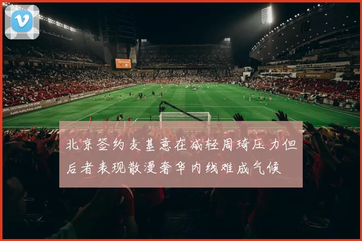 北京签约麦基意在减轻周琦压力但后者表现散漫奢华内线难成气候